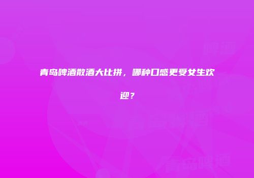 青岛啤酒散酒大比拼，哪种口感更受女生欢迎？