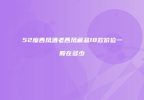 52度西凤酒老西凤藏品18款价位一般在多少