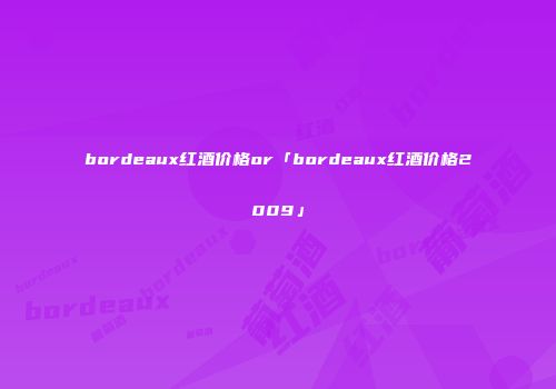 bordeaux红酒价格or「bordeaux红酒价格2009」