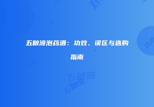 五粮液泡药酒：功效、误区与选购指南