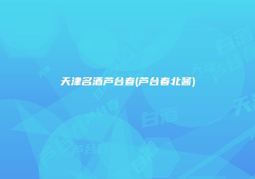 天津名酒芦台春(芦台春北酱)
