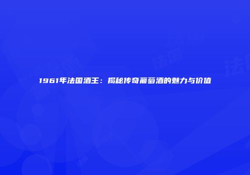 1961年法国酒王：揭秘传奇葡萄酒的魅力与价值
