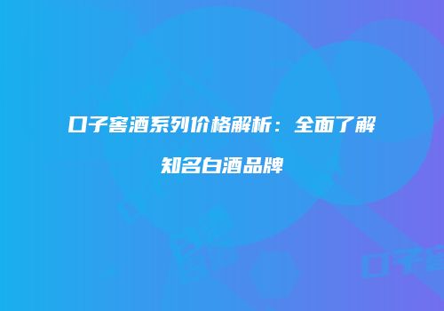 口子窖酒系列价格解析：全面了解知名白酒品牌