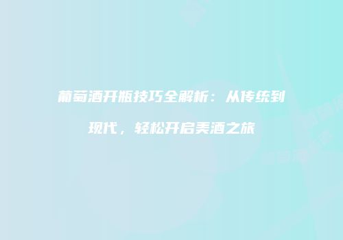 葡萄酒开瓶技巧全解析：从传统到现代，轻松开启美酒之旅