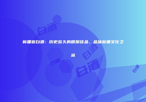 新疆窖白酒：历史悠久的精酿佳品，品味新疆文化之旅