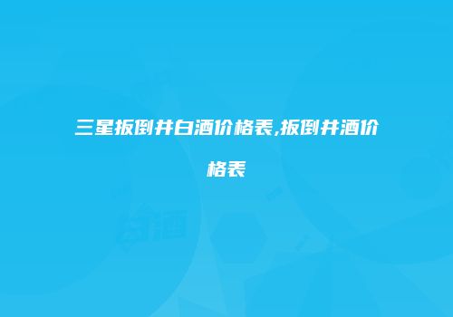 三星扳倒井白酒价格表,扳倒井酒价格表