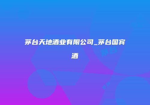 茅台天地酒业有限公司_茅台国宾酒