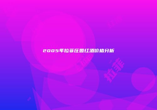 2005年拉菲庄园红酒价格分析