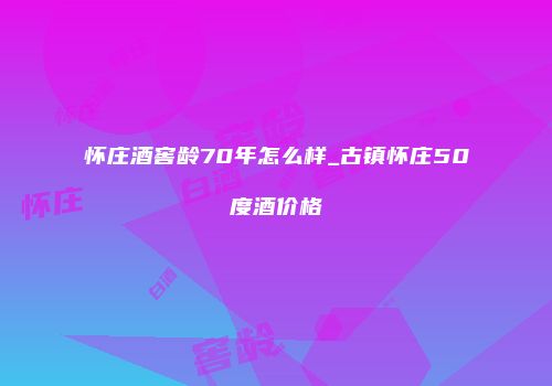怀庄酒窖龄70年怎么样_古镇怀庄50度酒价格