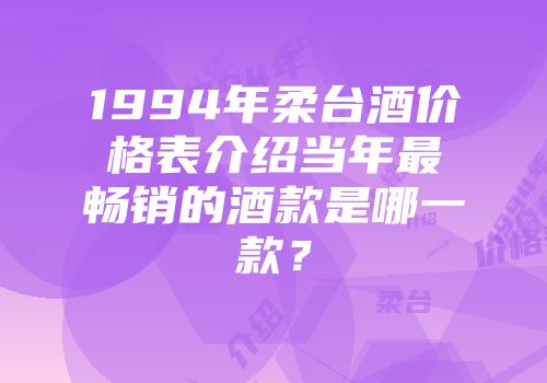 1994年柔台酒价格表介绍当年最畅销的酒款是哪一款？