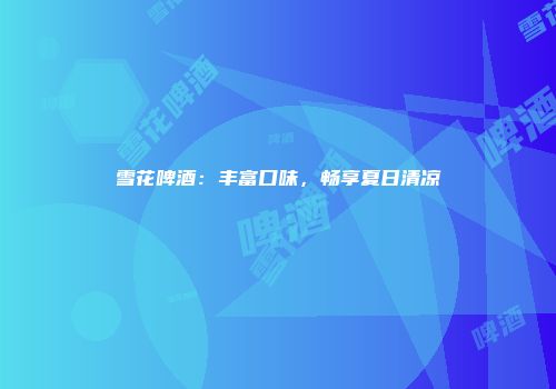 雪花啤酒：丰富口味，畅享夏日清凉