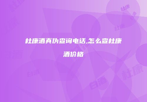 杜康酒真伪查询电话,怎么查杜康酒价格