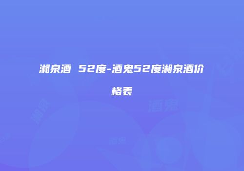 湘泉酒 52度-酒鬼52度湘泉酒价格表