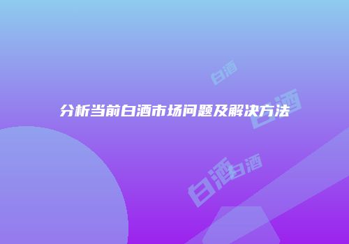 分析当前白酒市场问题及解决方法
