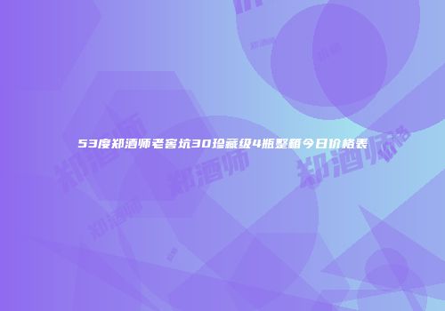 53度郑酒师老窖坑30珍藏级4瓶整箱今日价格表