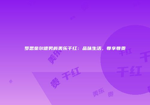罗思柴尔德男爵美乐干红：品味生活，尊享尊贵