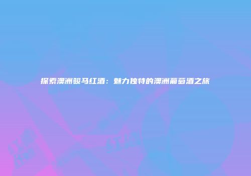 探索澳洲骏马红酒：魅力独特的澳洲葡萄酒之旅