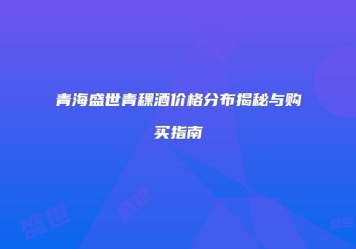 青海盛世青稞酒价格分布揭秘与购买指南