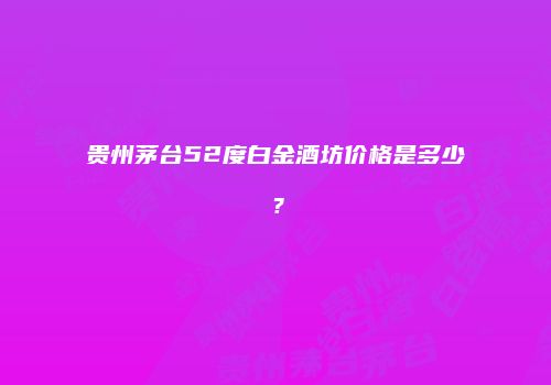 贵州茅台52度白金酒坊价格是多少？