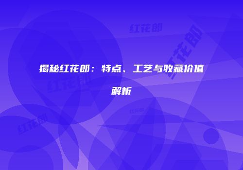 揭秘红花郎：特点、工艺与收藏价值解析