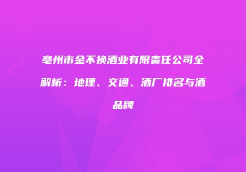 亳州市金不换酒业有限责任公司全解析：地理、交通、酒厂排名与酒品牌