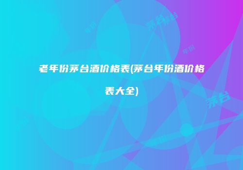 老年份茅台酒价格表(茅台年份酒价格表大全)