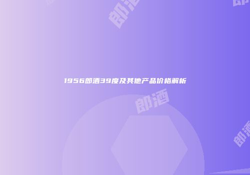 1956郎酒39度及其他产品价格解析