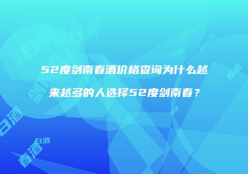 52度剑南春酒价格查询为什么越来越多的人选择52度剑南春？