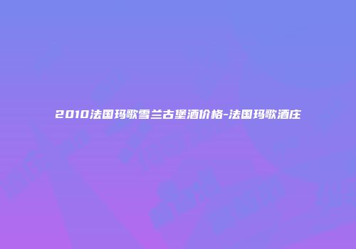 2010法国玛歌雪兰古堡酒价格-法国玛歌酒庄