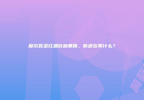 摩尔瓦多红酒价格暴跌，你还在等什么？