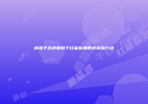 样燕子怎样酿制干红葡萄酒的步骤和方法