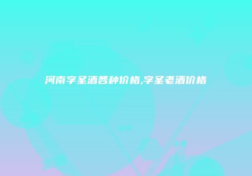 河南字圣酒各种价格,字圣老酒价格