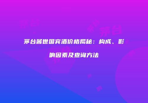 茅台酱世国宾酒价格揭秘：构成、影响因素及查询方法
