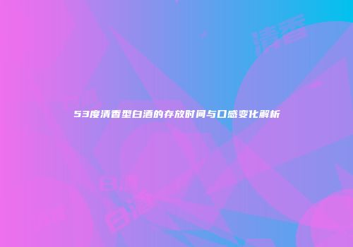 53度清香型白酒的存放时间与口感变化解析