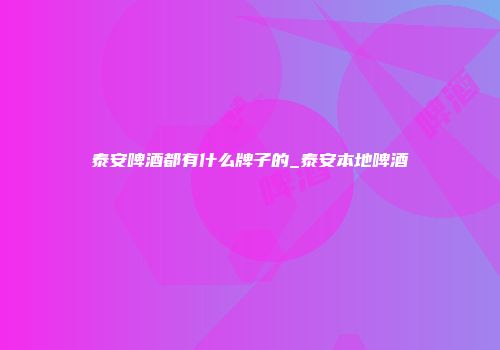 泰安啤酒都有什么牌子的_泰安本地啤酒