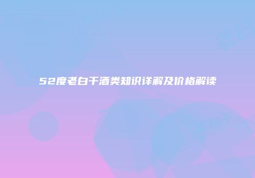 52度老白干酒类知识详解及价格解读