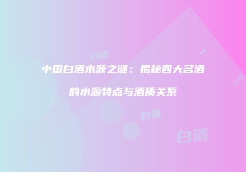 中国白酒水源之谜：揭秘四大名酒的水源特点与酒质关系