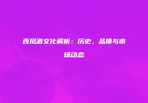 西凤酒文化解析：历史、品质与市场动态