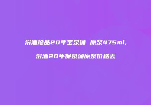 汾酒珍品20年宝泉涌 原浆475ml,汾酒20年保泉涌原浆价格表