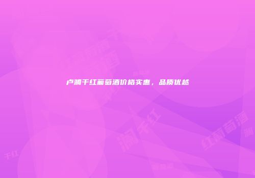 卢澜干红葡萄酒价格实惠，品质优越
