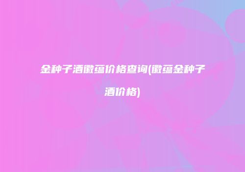 金种子酒徽蕴价格查询(徽蕴金种子酒价格)