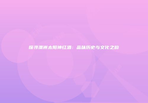 探寻澳洲太阳神红酒：品味历史与文化之韵