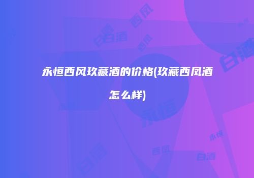 永恒西风玖藏酒的价格(玖藏西凤酒怎么样)