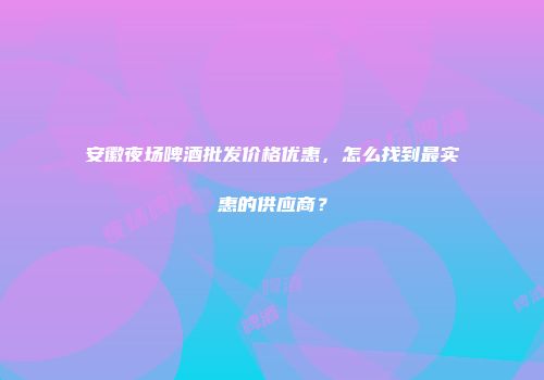 安徽夜场啤酒批发价格优惠，怎么找到最实惠的供应商？