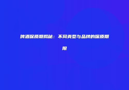 啤酒保质期揭秘：不同类型与品牌的保质期限