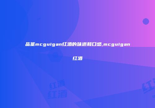 品鉴mcguigan红酒的味道和口感,mcguigan红酒