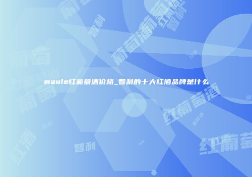 maule红葡萄酒价格_智利的十大红酒品牌是什么