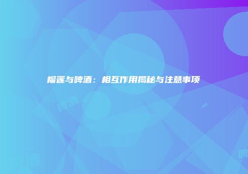 榴莲与啤酒：相互作用揭秘与注意事项