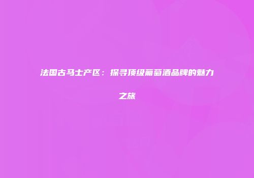 法国古马士产区：探寻顶级葡萄酒品牌的魅力之旅