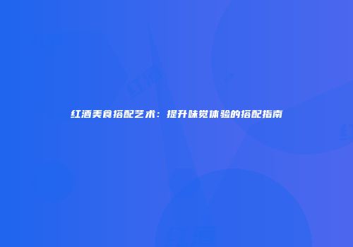 红酒美食搭配艺术：提升味觉体验的搭配指南
